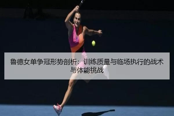 鲁德女单争冠形势剖析：训练质量与临场执行的战术与体能挑战