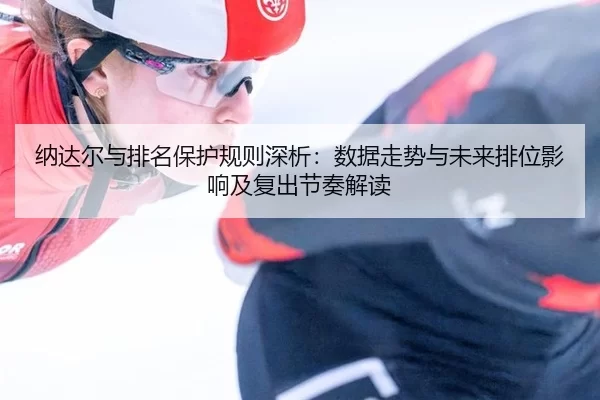 纳达尔与排名保护规则深析：数据走势与未来排位影响及复出节奏解读